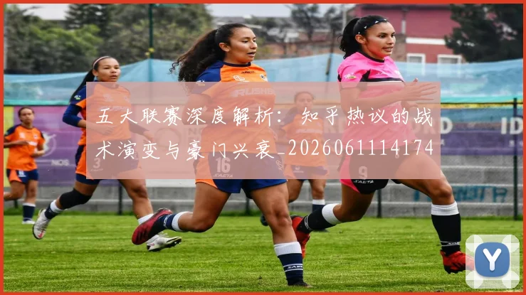 五大联赛深度解析:知乎热议的战术演变与豪门兴衰_20260611141742