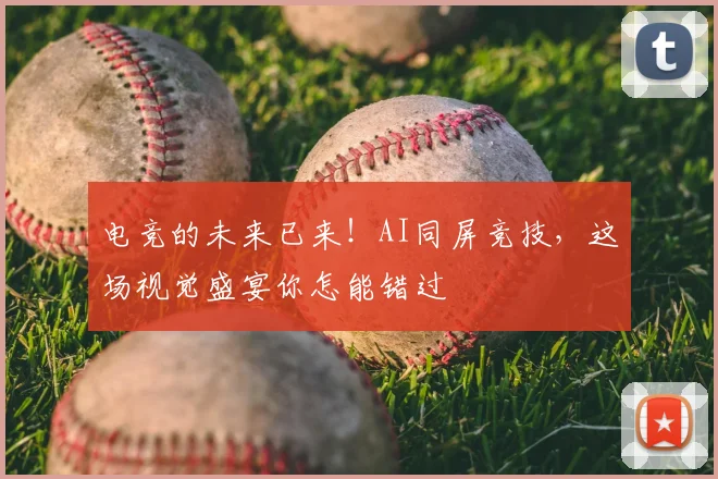 电竞的未来已来!AI同屏竞技,这场视觉盛宴你怎能错过