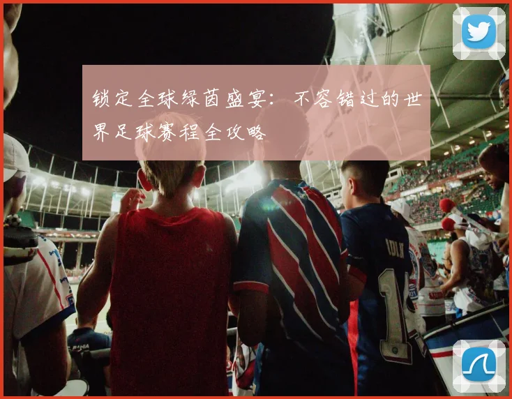 锁定全球绿茵盛宴：不容错过的世界足球赛程全攻略