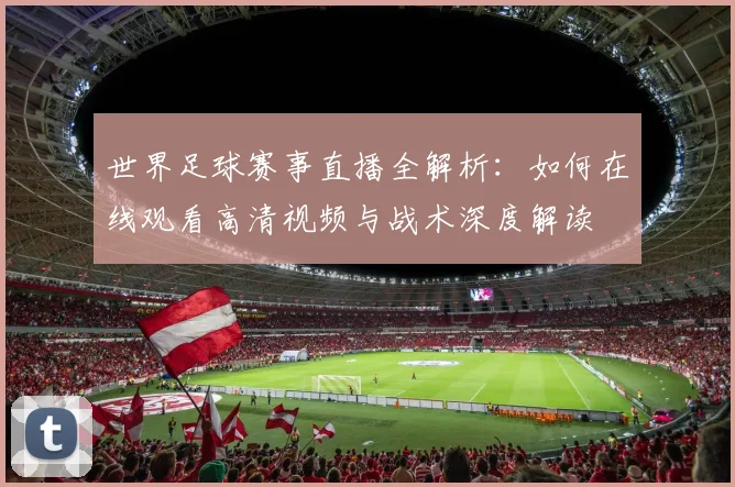 世界足球赛事直播全解析:如何在线观看高清视频与战术深度解读