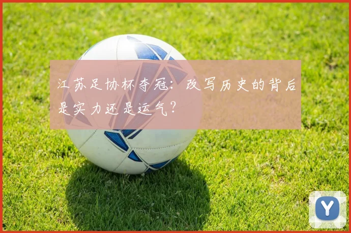江苏足协杯夺冠:改写历史的背后是实力还是运气?
