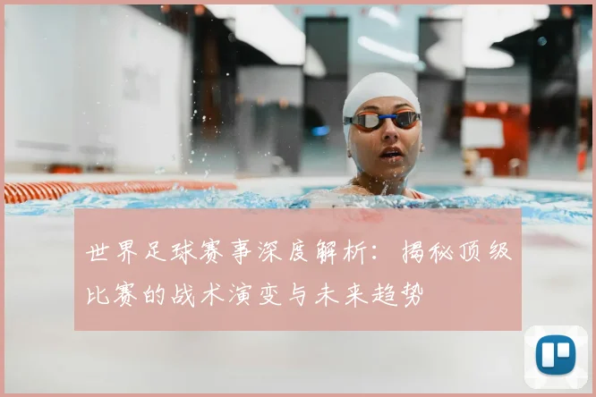 世界足球赛事深度解析：揭秘顶级比赛的战术演变与未来趋势