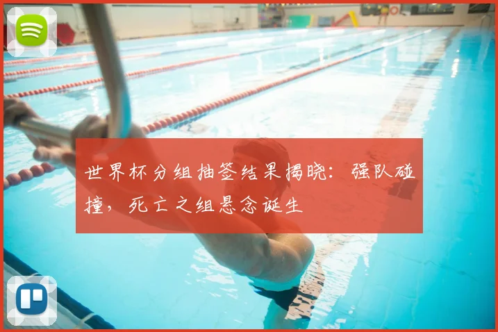 世界杯分组抽签结果揭晓:强队碰撞,死亡之组悬念诞生