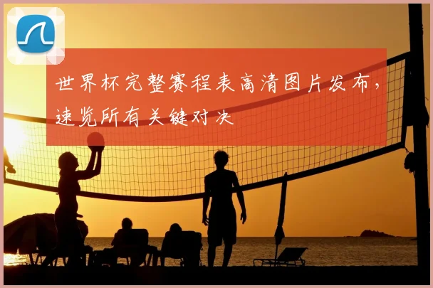 世界杯完整赛程表高清图片发布,速览所有关键对决