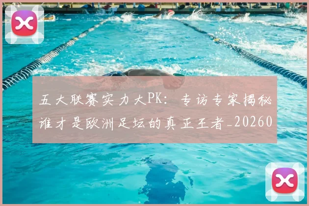 五大联赛实力大PK:专访专家揭秘谁才是欧洲足坛的真正王者_20260611141045