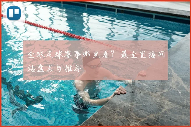 全球足球赛事哪里看?最全直播网站盘点与推荐