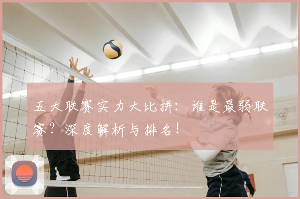 五大联赛实力大比拼：谁是最弱联赛？深度解析与排名！