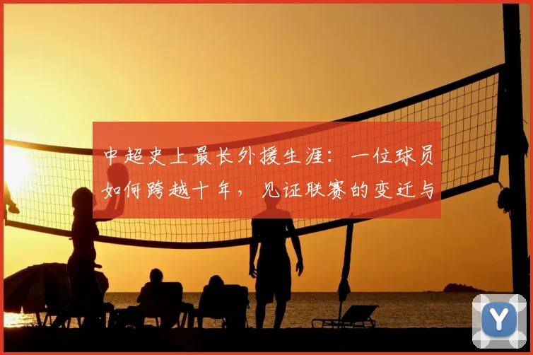 中超史上最长外援生涯：一位球员如何跨越十年，见证联赛的变迁与成长_20260610190355