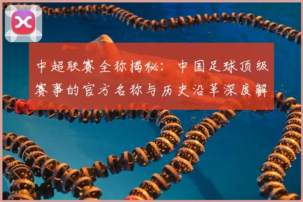 中超联赛全称揭秘:中国足球顶级赛事的官方名称与历史沿革深度解析_20260610190514
