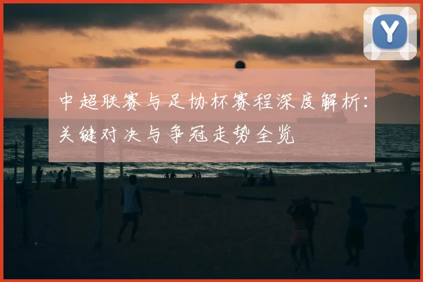 中超联赛与足协杯赛程深度解析：关键对决与争冠走势全览