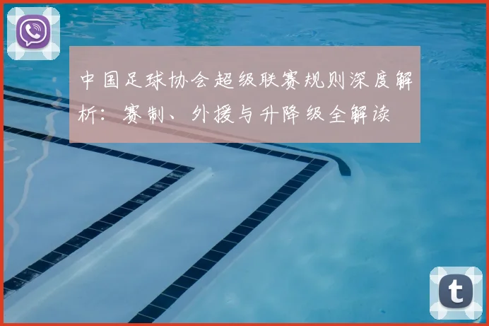 中国足球协会超级联赛规则深度解析:赛制、外援与升降级全解读
