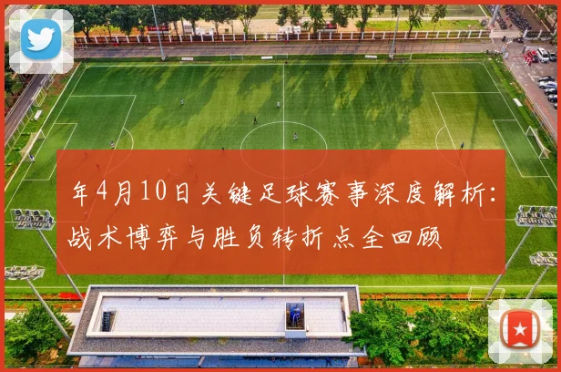 年4月10日关键足球赛事深度解析：战术博弈与胜负转折点全回顾