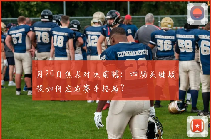 月20日焦点对决前瞻：四场关键战役如何左右赛季格局？