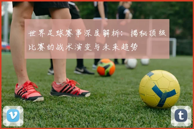 世界足球赛事深度解析：揭秘顶级比赛的战术演变与未来趋势