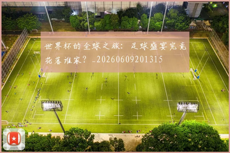 世界杯的全球之旅：足球盛宴究竟花落谁家？_20260609201315