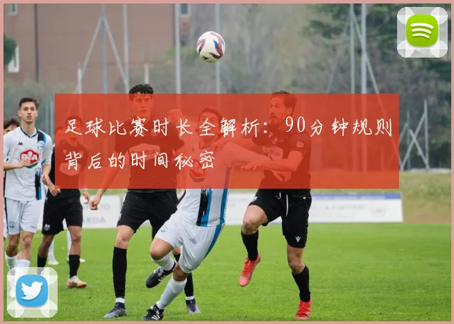 足球比赛时长全解析:90分钟规则背后的时间秘密