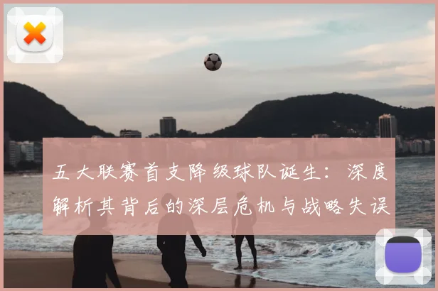 五大联赛首支降级球队诞生:深度解析其背后的深层危机与战略失误