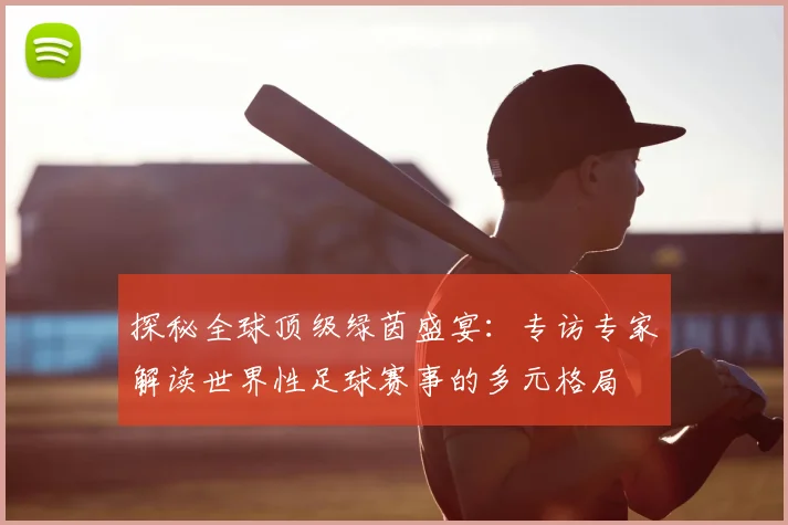 探秘全球顶级绿茵盛宴：专访专家解读世界性足球赛事的多元格局