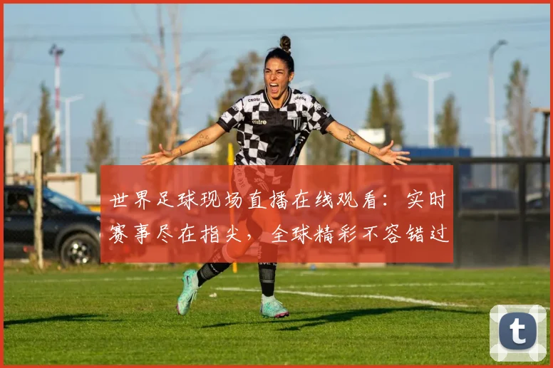 世界足球现场直播在线观看：实时赛事尽在指尖，全球精彩不容错过