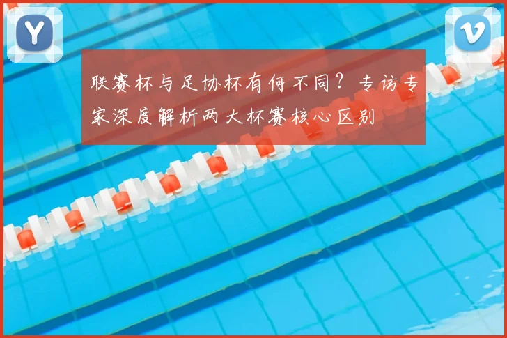 联赛杯与足协杯有何不同?专访专家深度解析两大杯赛核心区别