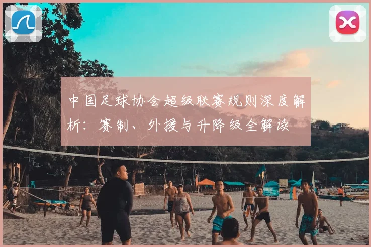 中国足球协会超级联赛规则深度解析：赛制、外援与升降级全解读