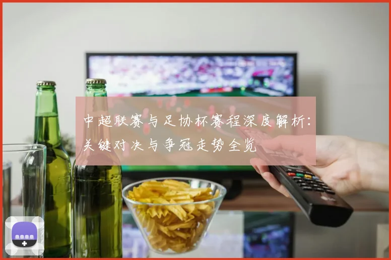 中超联赛与足协杯赛程深度解析：关键对决与争冠走势全览