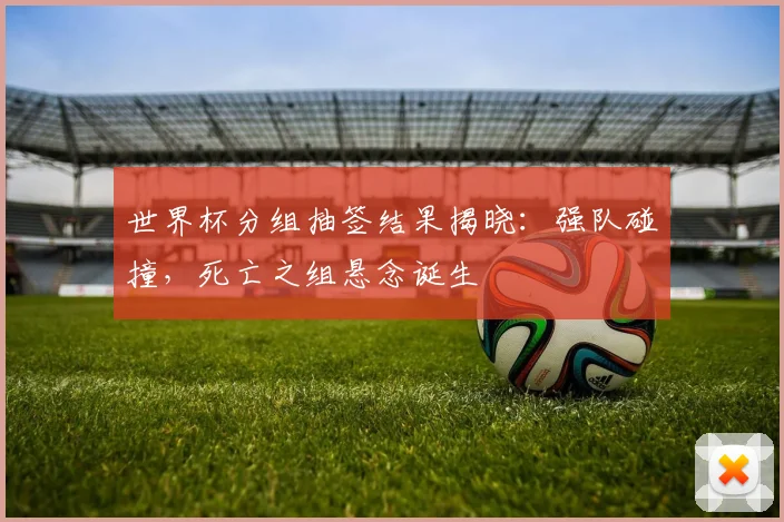 世界杯分组抽签结果揭晓：强队碰撞，死亡之组悬念诞生