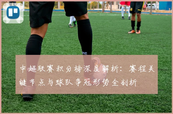 中超联赛积分榜深度解析：赛程关键节点与球队争冠形势全剖析
