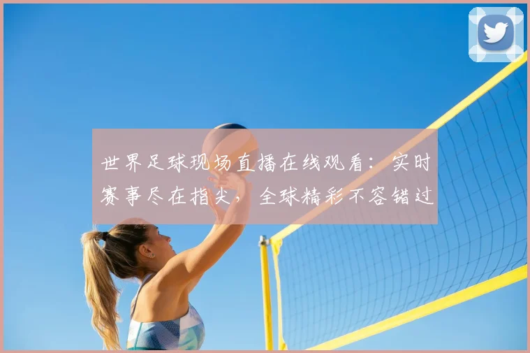 世界足球现场直播在线观看：实时赛事尽在指尖，全球精彩不容错过