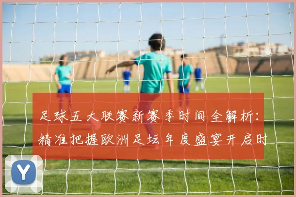 足球五大联赛新赛季时间全解析：精准把握欧洲足坛年度盛宴开启时刻