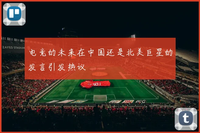 电竞的未来在中国还是北美巨星的发言引发热议