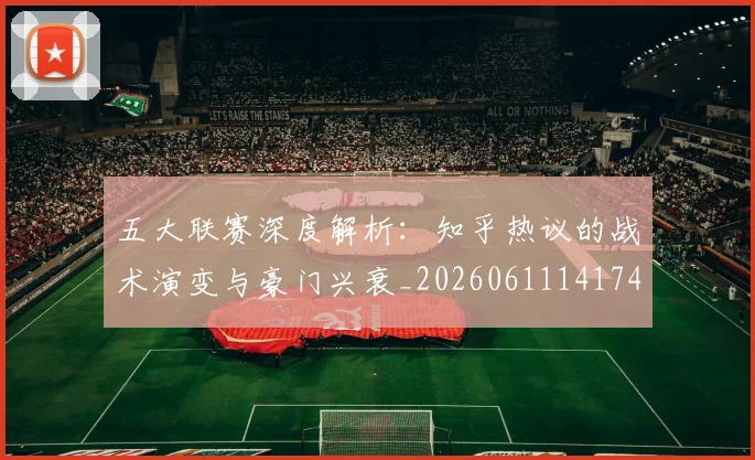 五大联赛深度解析：知乎热议的战术演变与豪门兴衰_20260611141742