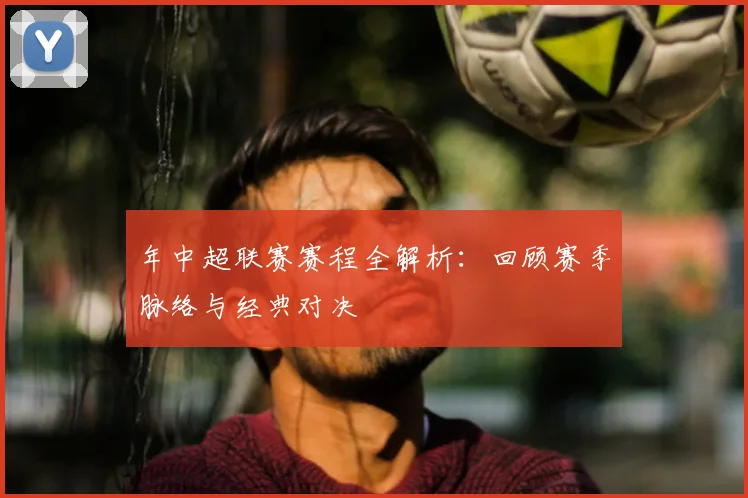 年中超联赛赛程全解析：回顾赛季脉络与经典对决